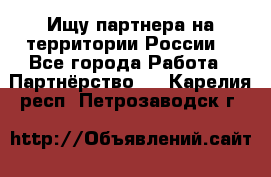 Ищу партнера на территории России  - Все города Работа » Партнёрство   . Карелия респ.,Петрозаводск г.